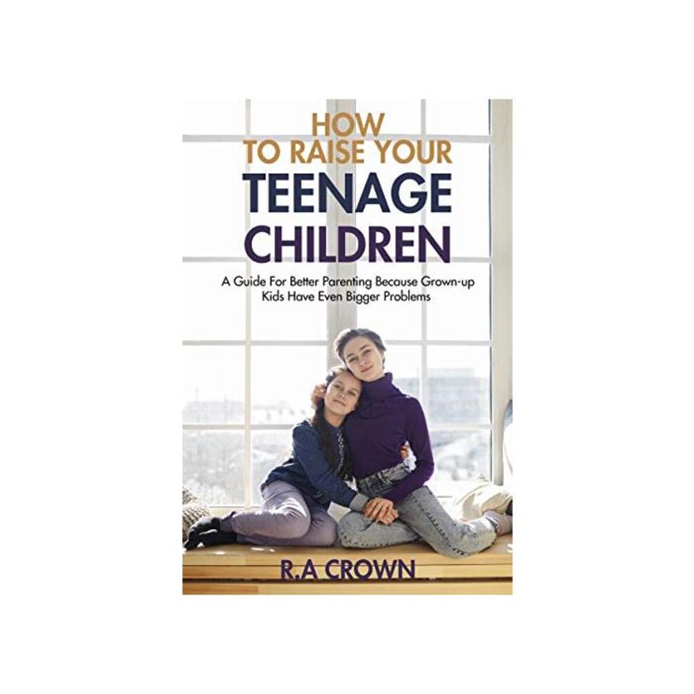 How to Raise your Teenage Children: A Guide for Better Parenting because Grown-up kids have Even Bigger Problems… B08V5867VH