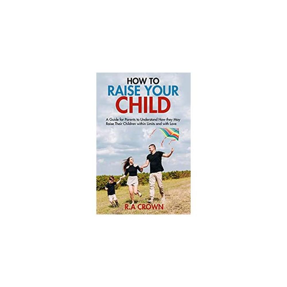 How to Raise your Child: A Guide for Parents to Understand How They may Raise their Children within Limits and with Love… B08V4PRZMG